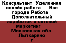 Консультант. Удаленная онлайн работа.  - Все города Работа » Дополнительный заработок и сетевой маркетинг   . Московская обл.,Лыткарино г.